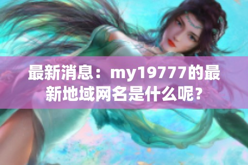 最新消息：my19777的最新地域网名是什么呢？