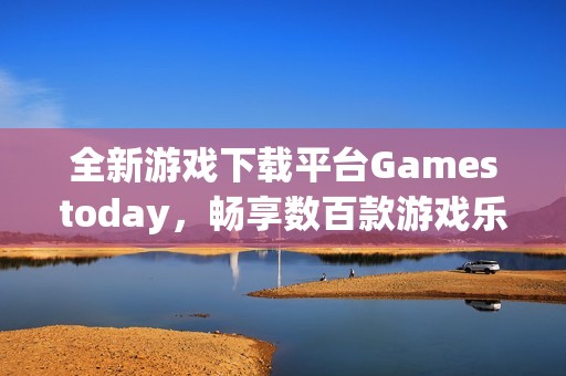 全新游戏下载平台Gamestoday，畅享数百款游戏乐趣