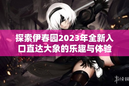 探索伊春园2023年全新入口直达大象的乐趣与体验