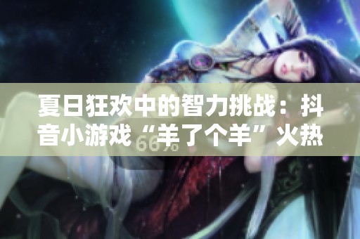 夏日狂欢中的智力挑战：抖音小游戏“羊了个羊”火热来袭