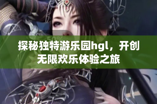 探秘独特游乐园hgl，开创无限欢乐体验之旅