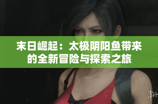 末日崛起：太极阴阳鱼带来的全新冒险与探索之旅