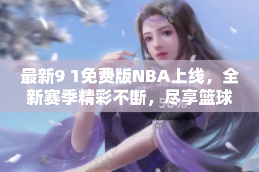 最新9 1免费版NBA上线，全新赛季精彩不断，尽享篮球盛宴！