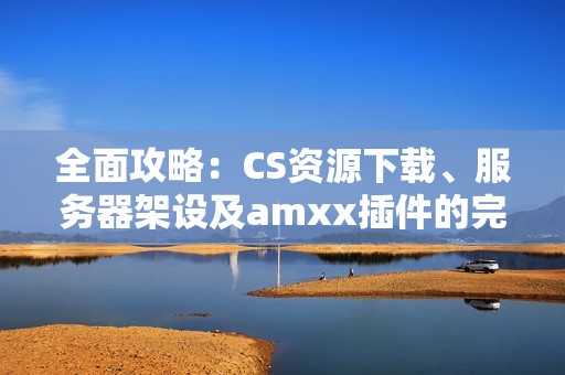 全面攻略：CS资源下载、服务器架设及amxx插件的完整指南
