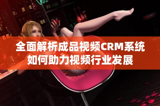 全面解析成品视频CRM系统如何助力视频行业发展