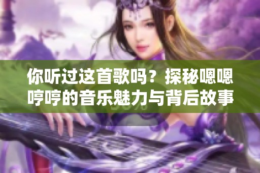 你听过这首歌吗？探秘嗯嗯哼哼的音乐魅力与背后故事