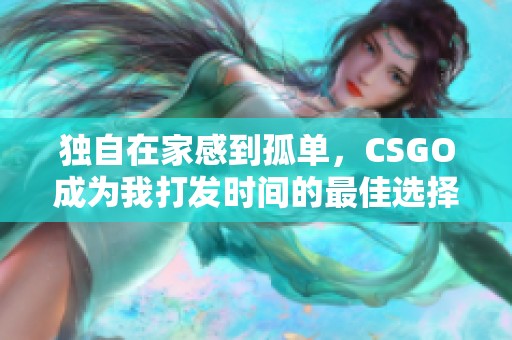 独自在家感到孤单，CSGO成为我打发时间的最佳选择