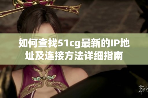 如何查找51cg最新的IP地址及连接方法详细指南