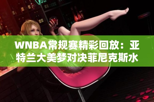 WNBA常规赛精彩回放：亚特兰大美梦对决菲尼克斯水星全程中文解说