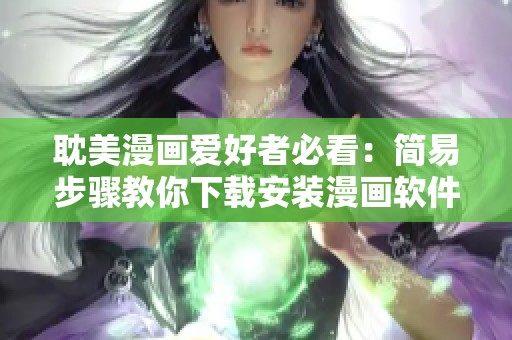 耽美漫画爱好者必看：简易步骤教你下载安装漫画软件