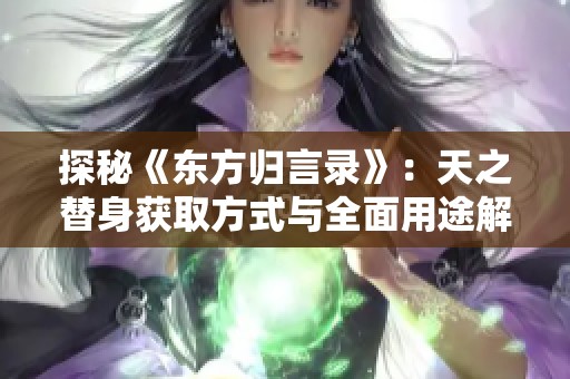 探秘《东方归言录》：天之替身获取方式与全面用途解析