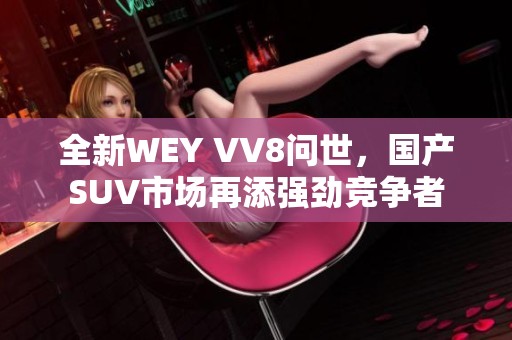 全新WEY VV8问世，国产SUV市场再添强劲竞争者