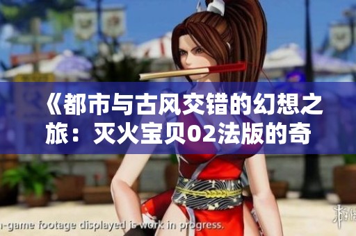 《都市与古风交错的幻想之旅：灭火宝贝02法版的奇幻冒险》