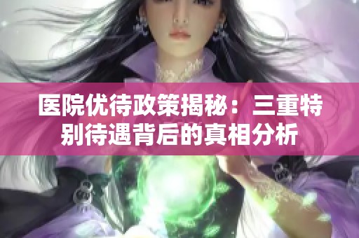 医院优待政策揭秘：三重特别待遇背后的真相分析