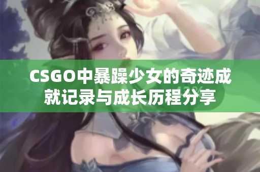 CSGO中暴躁少女的奇迹成就记录与成长历程分享