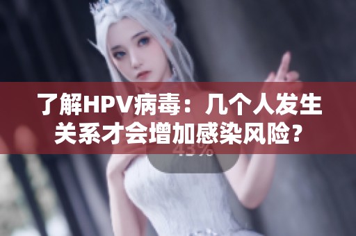 了解HPV病毒：几个人发生关系才会增加感染风险？