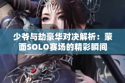 少爷与劫豪华对决解析：蒙面SOLO赛场的精彩瞬间