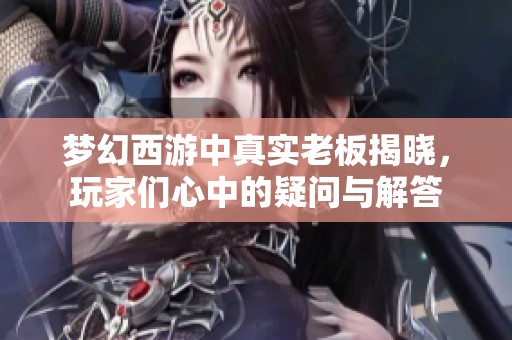 梦幻西游中真实老板揭晓，玩家们心中的疑问与解答