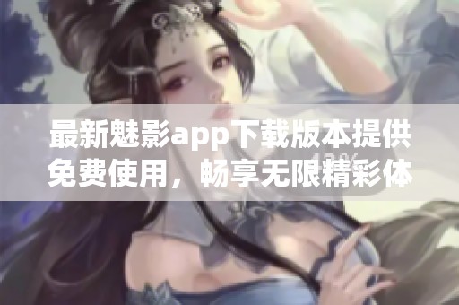 最新魅影app下载版本提供免费使用，畅享无限精彩体验