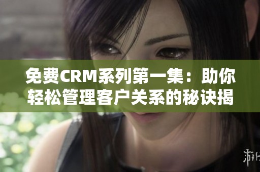 免费CRM系列第一集：助你轻松管理客户关系的秘诀揭秘