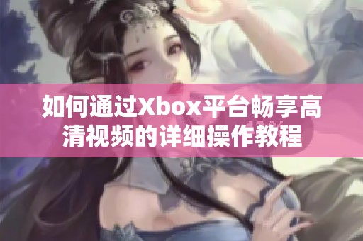 如何通过Xbox平台畅享高清视频的详细操作教程