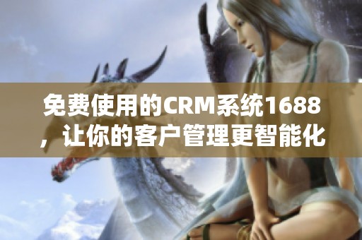 免费使用的CRM系统1688，让你的客户管理更智能化