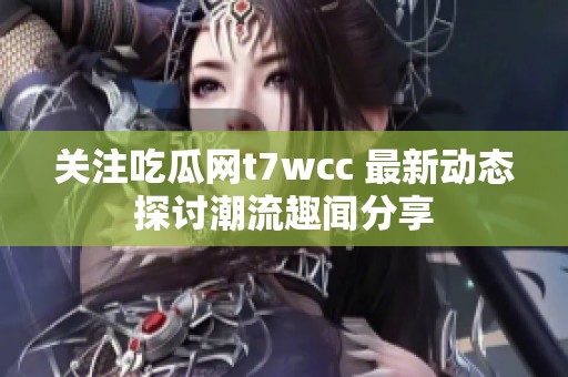 关注吃瓜网t7wcc 最新动态探讨潮流趣闻分享