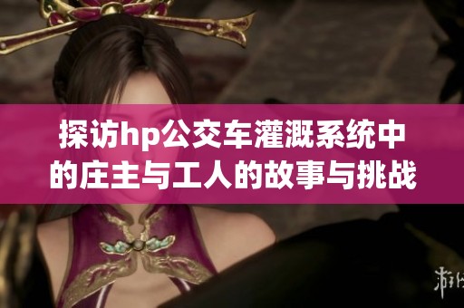 探访hp公交车灌溉系统中的庄主与工人的故事与挑战