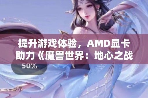 提升游戏体验，AMD显卡助力《魔兽世界：地心之战》刷新FPS表现