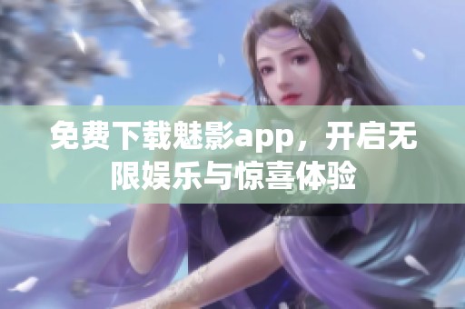 免费下载魅影app，开启无限娱乐与惊喜体验