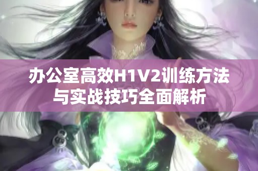 办公室高效H1V2训练方法与实战技巧全面解析