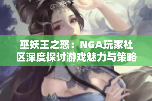 巫妖王之怒：NGA玩家社区深度探讨游戏魅力与策略