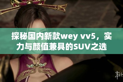 探秘国内新款wey vv5，实力与颜值兼具的SUV之选