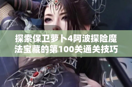 探索保卫萝卜4阿波探险魔法宝藏的第100关通关技巧方法解析
