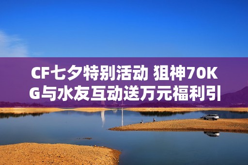 CF七夕特别活动 狙神70KG与水友互动送万元福利引热议