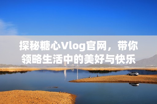 探秘糖心Vlog官网，带你领略生活中的美好与快乐