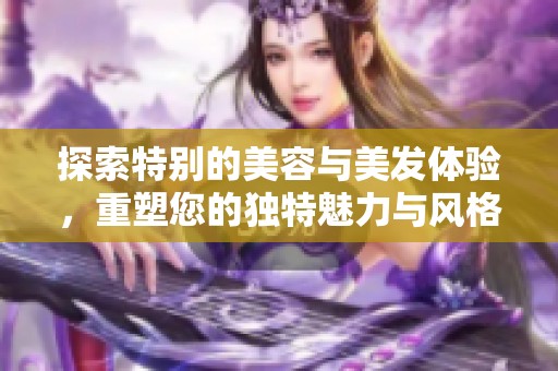 探索特别的美容与美发体验，重塑您的独特魅力与风格