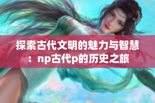 探索古代文明的魅力与智慧：np古代p的历史之旅