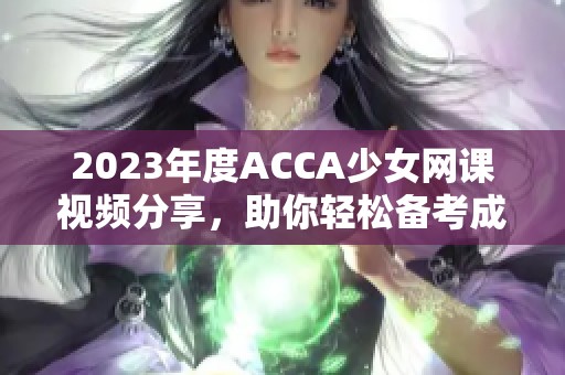 2023年度ACCA少女网课视频分享，助你轻松备考成功