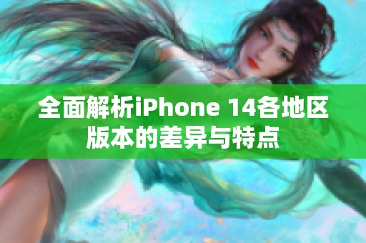 全面解析iPhone 14各地区版本的差异与特点