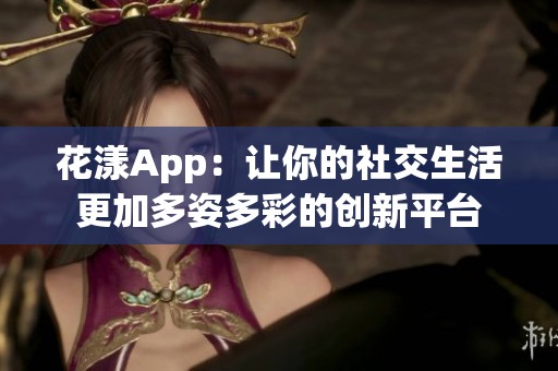 花漾App：让你的社交生活更加多姿多彩的创新平台