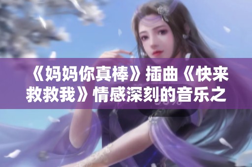 《妈妈你真棒》插曲《快来救救我》情感深刻的音乐之旅