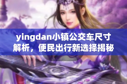 yingdan小镇公交车尺寸解析，便民出行新选择揭秘