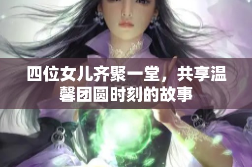 四位女儿齐聚一堂，共享温馨团圆时刻的故事