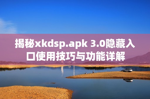 揭秘xkdsp.apk 3.0隐藏入口使用技巧与功能详解