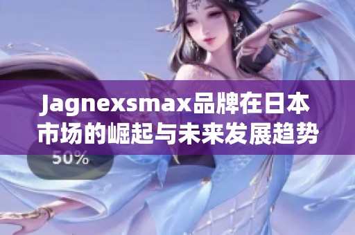 Jagnexsmax品牌在日本市场的崛起与未来发展趋势分析