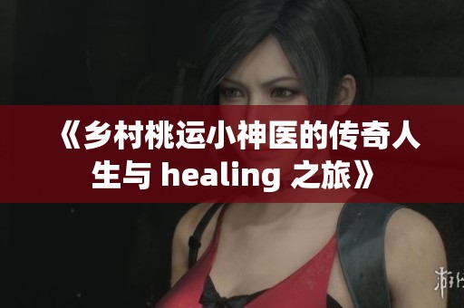 《乡村桃运小神医的传奇人生与 healing 之旅》