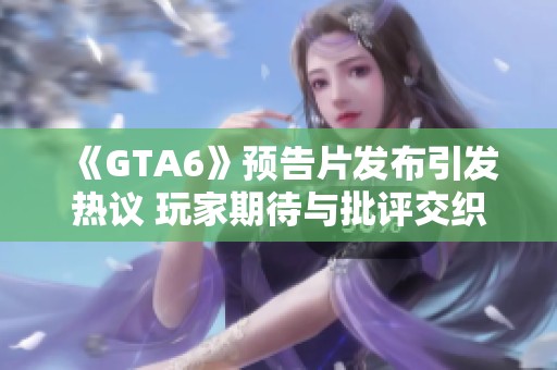 《GTA6》预告片发布引发热议 玩家期待与批评交织