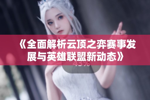 《全面解析云顶之弈赛事发展与英雄联盟新动态》