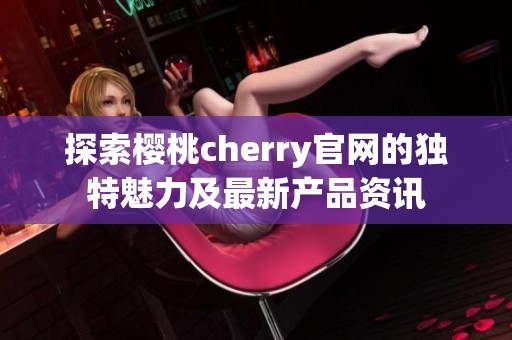 探索樱桃cherry官网的独特魅力及最新产品资讯